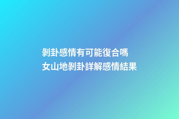 剝卦感情有可能復合嗎 女山地剝卦詳解感情結果